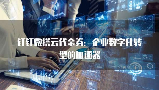钉钉微搭云代金券:企业数字化转型的加速器