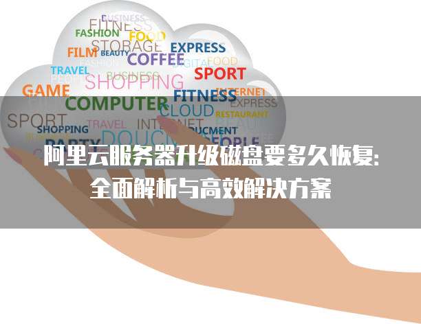 阿里云服务器升级磁盘要多久恢复:全面解析与高效解决方案
