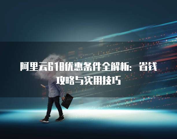阿里云618优惠条件全解析:省钱攻略与实用技巧