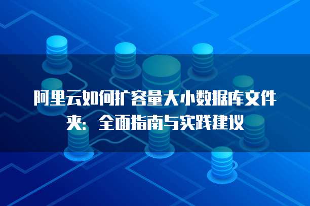 阿里云如何扩容量大小数据库文件夹:全面指南与实践建议
