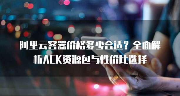 阿里云容器价格多少合适?全面解析ACK资源包与性价比选择
