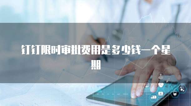 钉钉限时审批费用是多少钱一个星期