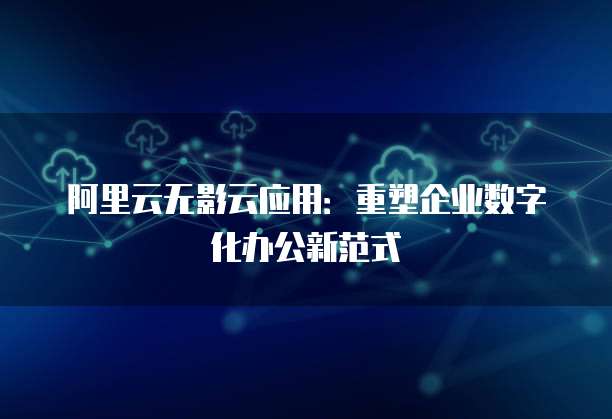 阿里云无影云应用:重塑企业数字化办公新范式