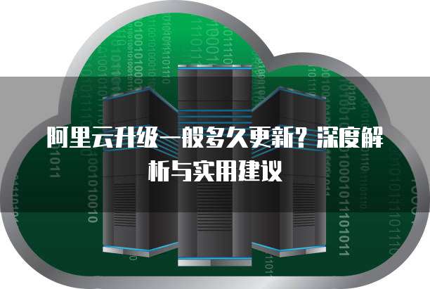 阿里云升级一般多久更新？深度解析与实用建议