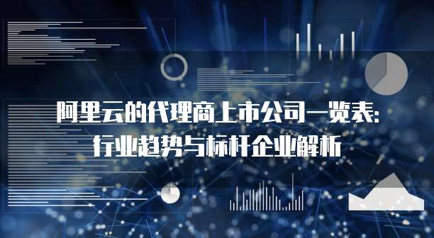 阿里云的代理商上市公司一览表:行业趋势与标杆企业解析