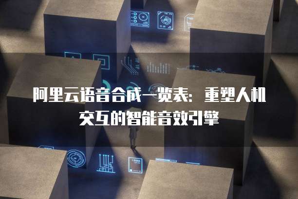 阿里云语音合成一览表:重塑人机交互的智能音效引擎