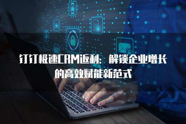 钉钉极速CRM返利:解锁企业增长的高效赋能新范式