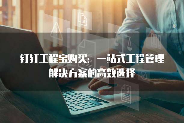 钉钉工程宝购买：一站式工程管理解决方案的高效选择