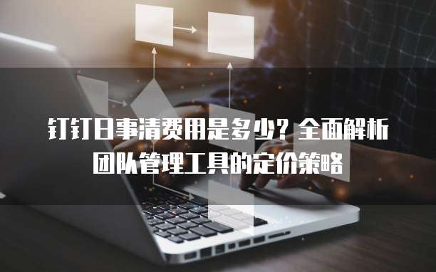 钉钉日事清费用是多少?全面解析团队管理工具的定价策略