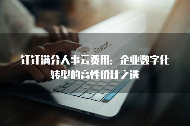 钉钉满分人事云费用：企业数字化转型的高性价比之选
