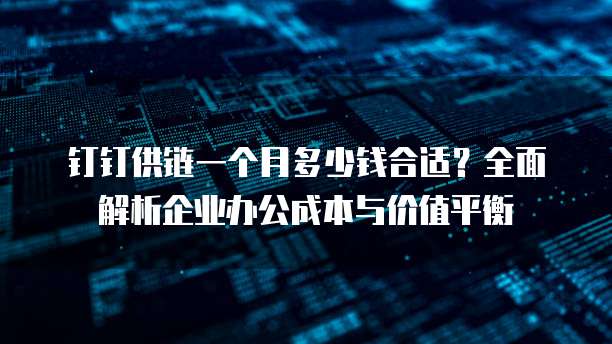 钉钉供链一个月多少钱合适?全面解析企业办公成本与价值平衡