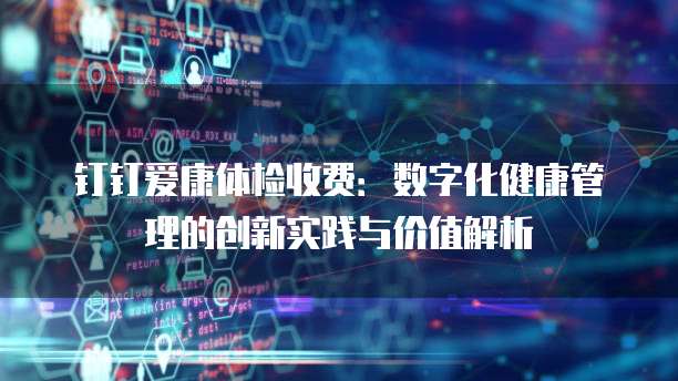 钉钉爱康体检收费:数字化健康管理的创新实践与价值解析