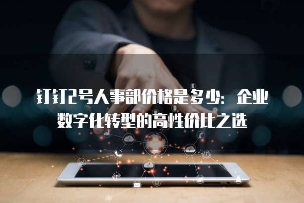 钉钉2号人事部价格是多少:企业数字化转型的高性价比之选