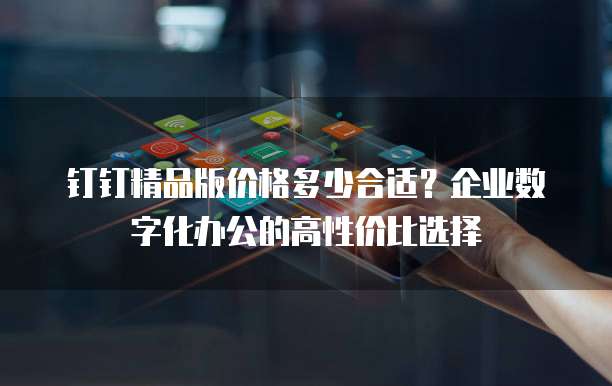 钉钉精品版价格多少合适?企业数字化办公的高性价比选择