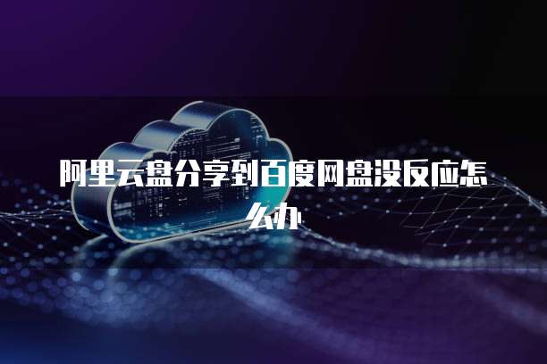 阿里云盘分享到百度网盘没反应怎么办