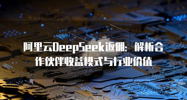 阿里云DeepSeek返佣:解析合作伙伴收益模式与行业价值