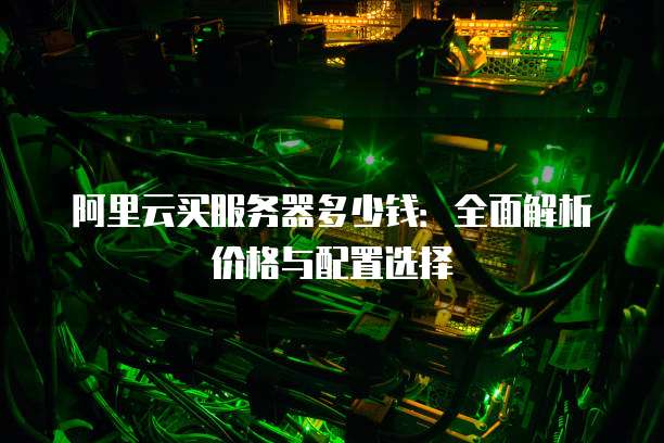 阿里云买服务器多少钱:全面解析价格与配置选择