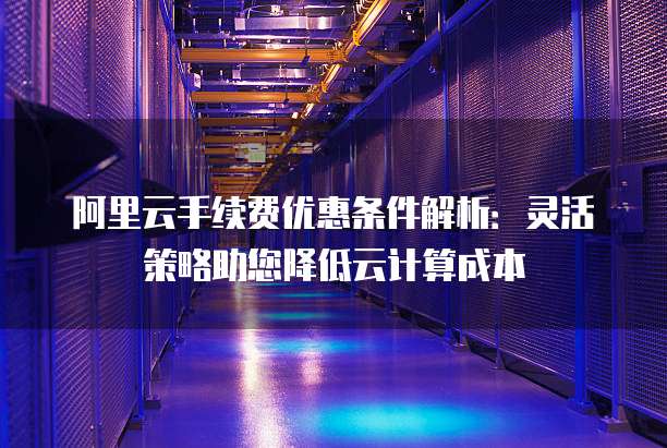 阿里云手续费优惠条件解析:灵活策略助您降低云计算成本