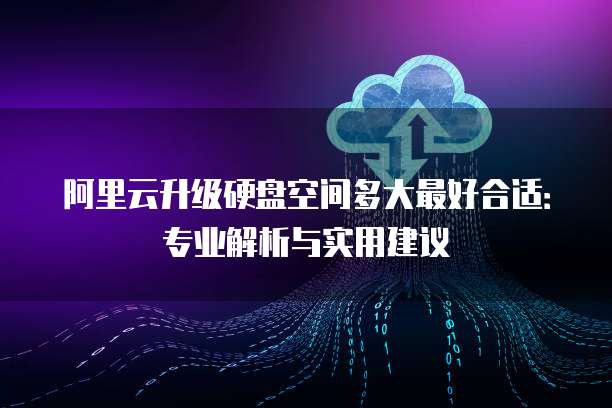 阿里云升级硬盘空间多大最好合适：专业解析与实用建议