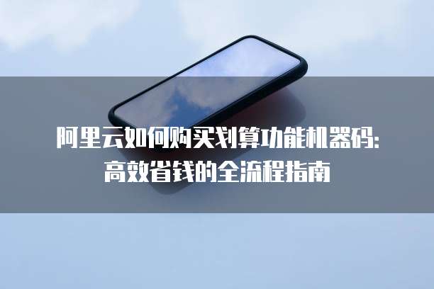 阿里云如何购买划算功能机器码：高效省钱的全流程指南