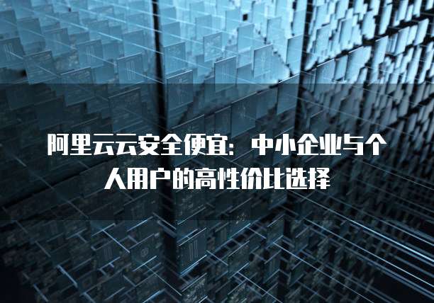 阿里云云安全便宜:中小企业与个人用户的高性价比选择