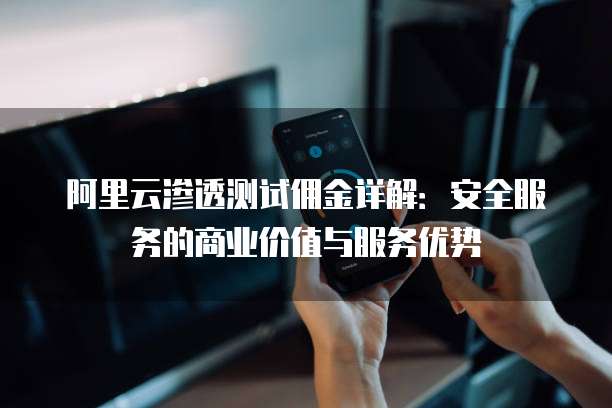阿里云渗透测试佣金详解：安全服务的商业价值与服务优势