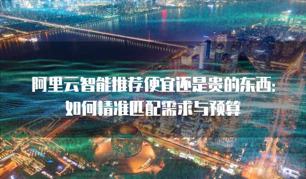 阿里云智能推荐便宜还是贵的东西：如何精准匹配需求与预算