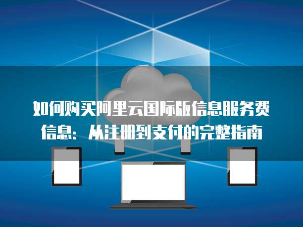 如何购买阿里云国际版信息服务费信息:从注册到支付的完整指南