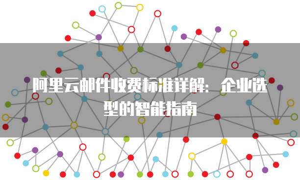 阿里云邮件收费标准详解:企业选型的智能指南