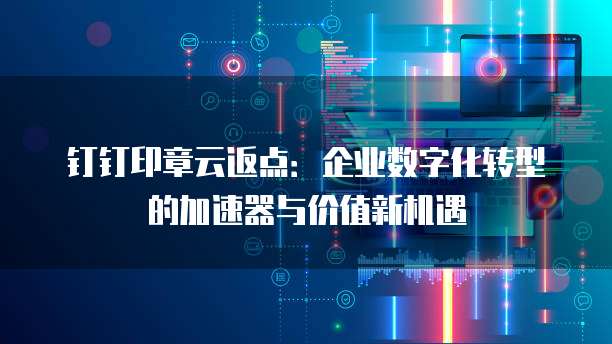 钉钉印章云返点:企业数字化转型的加速器与价值新机遇