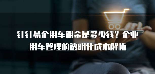 钉钉易企用车佣金是多少钱？企业用车管理的透明化成本解析