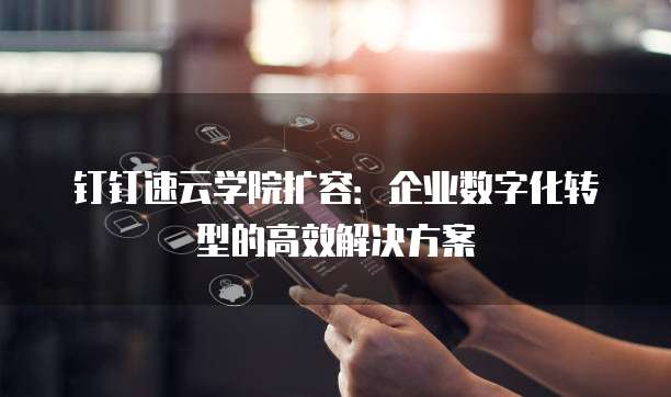 钉钉速云学院扩容:企业数字化转型的高效解决方案