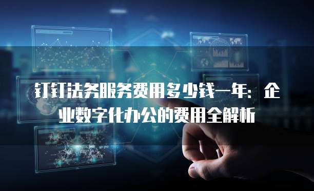 钉钉法务服务费用多少钱一年:企业数字化办公的费用全解析