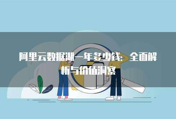 阿里云数据湖一年多少钱：全面解析与价值洞察