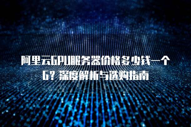 阿里云GPU服务器价格多少钱一个G?深度解析与选购指南