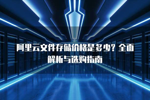 阿里云文件存储价格是多少?全面解析与选购指南