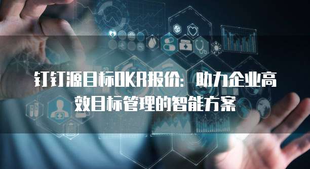 钉钉源目标OKR报价:助力企业高效目标管理的智能方案
