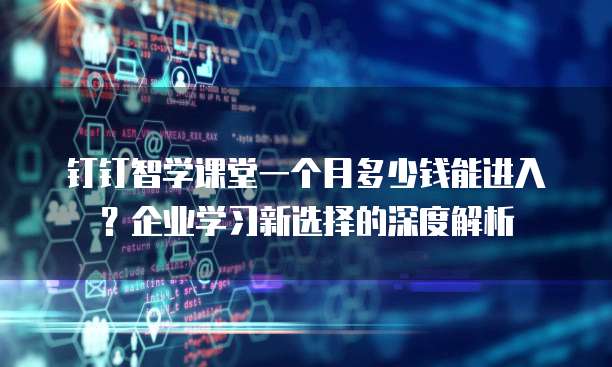 钉钉智学课堂一个月多少钱能进入?企业学习新选择的深度解析