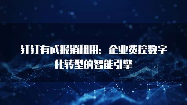 钉钉有成报销租用：企业费控数字化转型的智能引擎