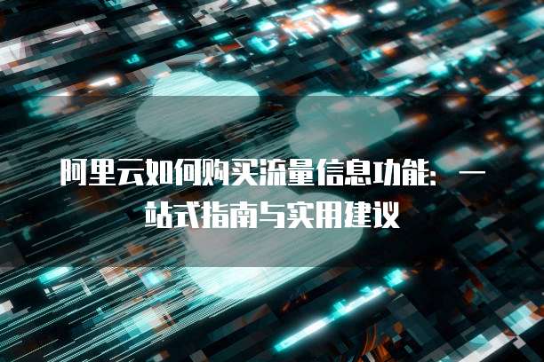 阿里云如何购买流量信息功能:一站式指南与实用建议