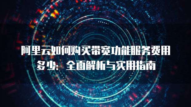 阿里云如何购买带宽功能服务费用多少:全面解析与实用指南