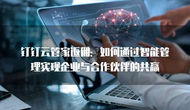 钉钉云管家返佣：如何通过智能管理实现企业与合作伙伴的共赢