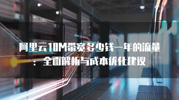 阿里云10M带宽多少钱一年的流量:全面解析与成本优化建议