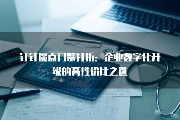 钉钉魔点门禁打折:企业数字化升级的高性价比之选
