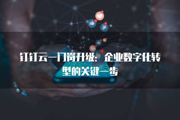 钉钉云一门岗升级:企业数字化转型的关键一步
