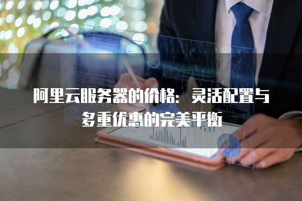 阿里云服务器的价格:灵活配置与多重优惠的完美平衡