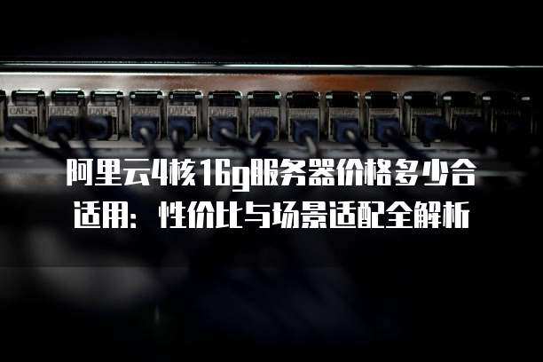 阿里云4核16g服务器价格多少合适用:性价比与场景适配全解析