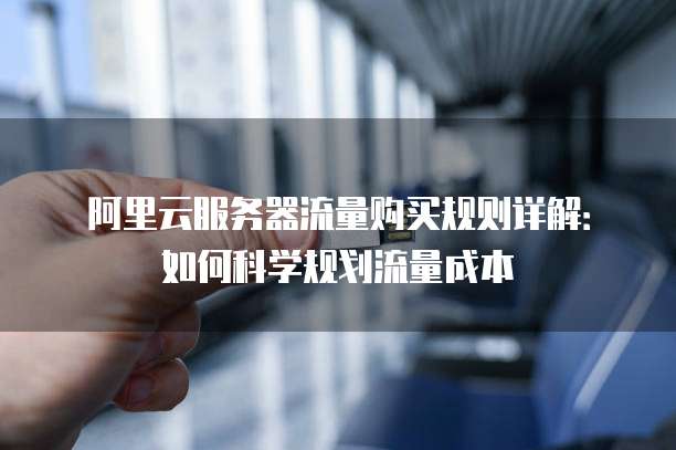 阿里云服务器流量购买规则详解:如何科学规划流量成本