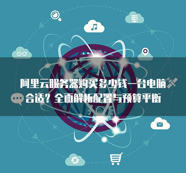 阿里云服务器购买多少钱一台电脑合适?全面解析配置与预算平衡