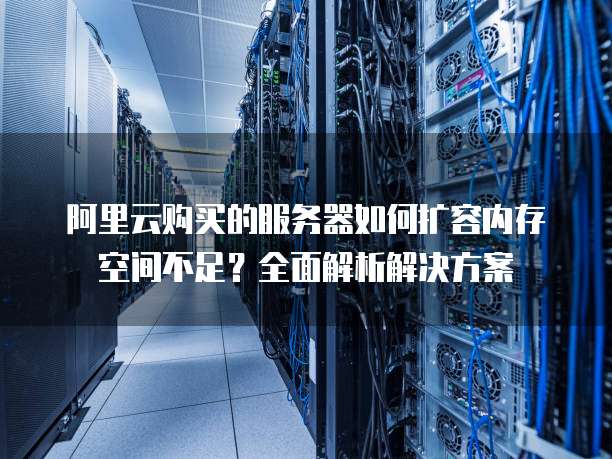 阿里云购买的服务器如何扩容内存空间不足?全面解析解决方案